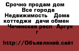 Срочно продам дом  - Все города Недвижимость » Дома, коттеджи, дачи обмен   . Чеченская респ.,Аргун г.